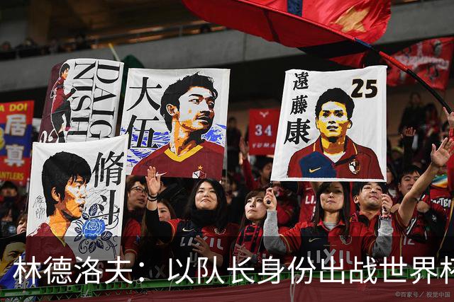 林德洛夫：以队长身份出战世界杯很自豪 希望能战胜老队友汉尼拔